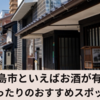 酒蔵めぐりで東広島市の魅力を満喫