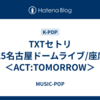 TXTセトリ2025名古屋ドームライブ/座席表＜ACT:TOMORROW＞