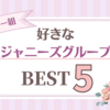 【ジャニーズ】好きなデビュー組グループBEST5