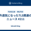 今週気になったTLS関連のニュース #211