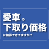 愛車の下取り価格に満足できたことありますか？下取り価格を引き伸ばす1つの策と1つの代替案