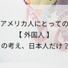 アメリカ生活 アメリカ人にとっての"外国人" その考え方、日本人だけ？！