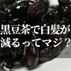 黒豆茶の効能でまさかの白髪が減るって本当なのか？！