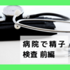 いざ病院で精子検査！体験記【前編】