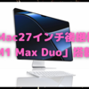 iMac27インチ後継機は「複数ダイ」で来る？〜「M1 Max Duo」という名称も飛び出す！〜