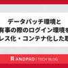 データパッチ環境と有事の際のログイン環境をサーバレス化・コンテナ化した取り組み