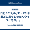 投資日記 2024/04/11 - CPIなんて無風だと思っとったんやろ？ワイもや。。。