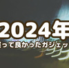 2024年 買ってよかったガジェット