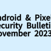 Pixel,Androidの2023年11月セキュリティ速報が公開。Pixel デバイスは今月からリリースポリシー変更