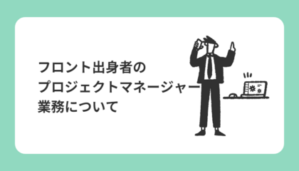 フロント出身者のプロジェクトマネージャー業務について