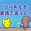 「とりあえずビール」や「とりあえず駆けつける」の「とりあえず」は英語で何と言う？