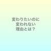 変りたいのに変われない理由。それは○○があるから。