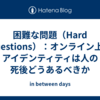 困難な問題（Hard Questions）：オンライン上のアイデンティティは人の死後どうあるべきか