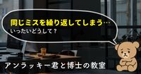 気づけば同じミスを繰り返してる……いったいなぜ？【アンラッキー君と博士の教室  vol.2】
