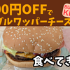 300円OFFクーポンが来てたので、ダブルワッパーチーズ食べてきた！