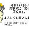 今日17日（木）は用事で16：30に閉めます