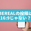 BeReal（ビーリアル）の投稿は16:9じゃない？知っておきたいアスペクト比と画角の関係を徹底解説