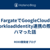 ECS FargateでGoogleCloudとのWorkloadIdentity連携の際のハマった話