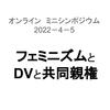 オンライン　ミニシンポジウム 「フェミニズムとDVと共同親権」2022-4-5