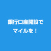 銀行口座開設でマイルを貯めよう！（4月18日更新）