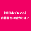 【新日本プロレス】内藤哲也の魅力とは何なのか。