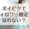 ポイピクで「フォロワー限定」が見れない？原因と対処法を解説