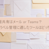 情報共有はメール or Teams? ラベル管理に適したツールはどっちだ？