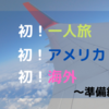 初一人旅！初アメリカ！初海外！こんなふうに行ってきた。【準備編】