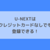 U-NEXTはクレジットカードなしでも登録できる！