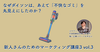 なぜダイソンは、あえて「不快なゴミ」を丸見えにしたのか？【新人さんのためのマーケティング講座 Season3 vol.3】