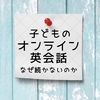 【6歳&幼児オンライン英会話】ぶっちゃけなぜ続かない、つまらないのか…【自分が受講して検証】