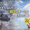 「ツイてない！」が「超ラッキー！」に変わった話