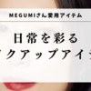 MEGUMIさんの日常を彩るメイクアップアイテムを特別公開。彼女の心を掴んだ愛用コスメ【10選】