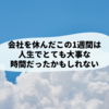 会社を休んだこの1週間は、人生でとても大事な時間だったかもしれない