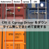 CRI と Cgroup Driver をダウンタイム無しでまとめて変更する