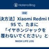 【解決方法】Xiaomi Redmi Note 9S で、たまに「イヤホンジャックを覆わないでください」と表示されてしまう 【Android】