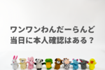 ワンワンわんだーらんどは本人確認ある？免許証などの身分証は持ってくべき？