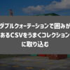 ダブルクォーテーションで囲みがあるCSVをうまくコレクションに取り込む