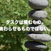 タスクは積むもの。終わらせるものではない。