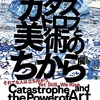 大惨事をどう表し、どう力になるか『カタストロフと美術のちから展』