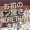 久々、お初のパン屋さん訪問、新宿のMORETHANさんで買ってみました。