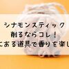 シナモンスティック削るならコレ！家にある道具で香りを楽しむ方法
