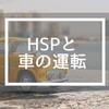 【HSP】繊細気質の私と車の運転について
