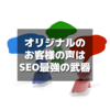 【SEO最強】お客様の声は作れてしまうからこそオリジナルのお客様の声はSEOに強い