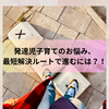 発達児子育てのお悩み、最短解決ルートで進むには？！