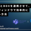 TeamsとBOXを連携させて、１つのウィンドウで効率的に操作する方法