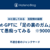 Chat-GPTに「足の裏のガム」について愚痴ってみる　※9000字程