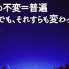 変の中の不変＝普遍　それでも、それすらも変わっていく