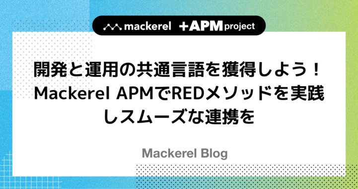開発と運用の共通言語を獲得しよう！Mackerel APMでREDメソッドを実践しスムーズな連携を