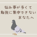 悩み事が多くて勉強が手に付かないあなたへ（ハトにお悩み相談 2 ）